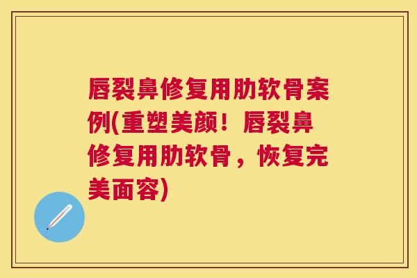 唇裂鼻修复用肋软骨案例(重塑美颜!唇裂鼻修复用肋软骨,恢复完美面容) 唇裂鼻修复用肋软骨案例(重塑美颜!唇裂鼻修复用肋软骨,恢复完美面容)