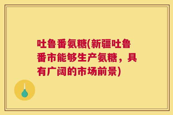 吐鲁番氨糖(新疆吐鲁番市能够生产氨糖,具有广阔的市场前景) 吐鲁番氨糖(新疆吐鲁番市能够生产氨糖,具有广阔的市场前景)