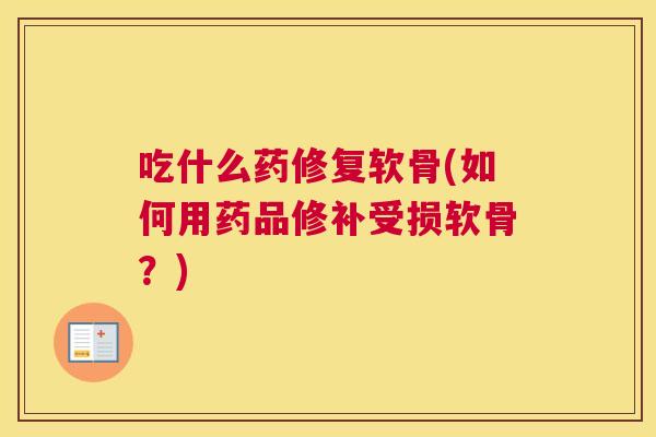 吃什么药修复软骨(如何用药品修补受损软骨？)