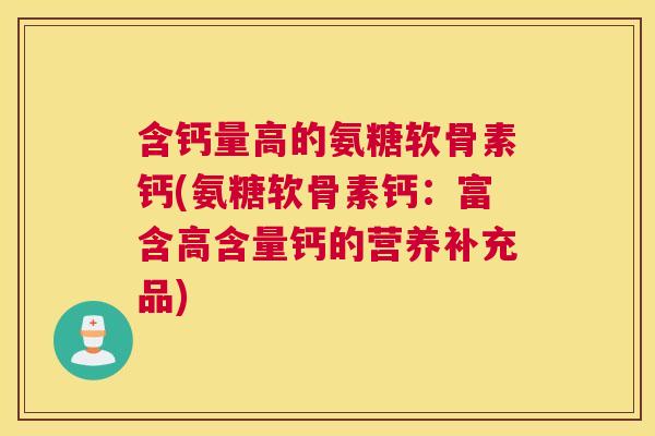 含钙量高的氨糖软骨素钙(氨糖软骨素钙:富含高含量钙的营养补充品) 含钙量高的氨糖软骨素钙(氨糖软骨素钙:富含高含量钙的营养补充品)