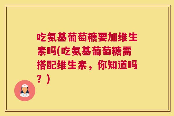 吃氨基葡萄糖要加维生素吗(吃氨基葡萄糖需搭配维生素，你知道吗？)