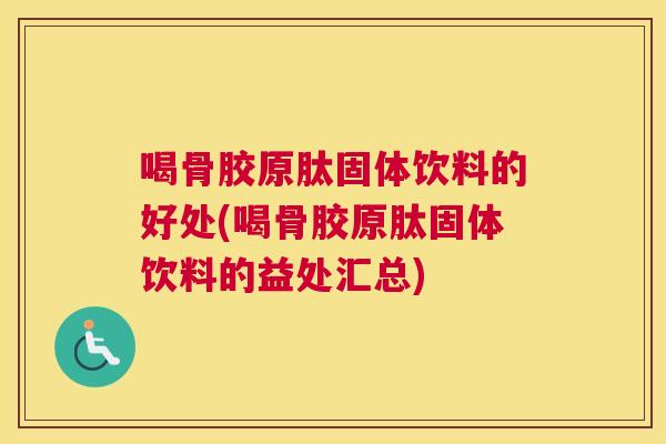 喝骨胶原肽固体饮料的好处(喝骨胶原肽固体饮料的益处汇总)