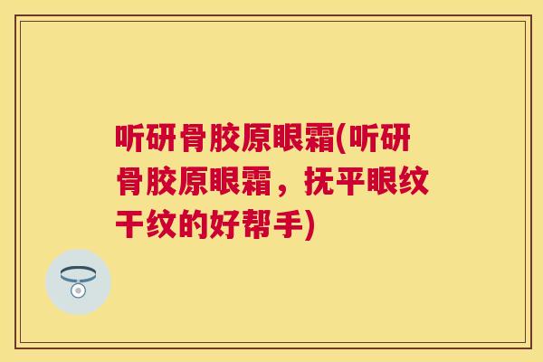听研骨胶原眼霜(听研骨胶原眼霜,抚平眼纹干纹的好帮手)