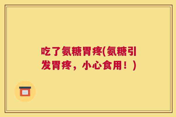 吃了氨糖胃疼(氨糖引发胃疼,小心食用!)