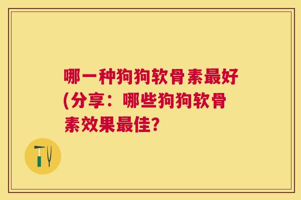 哪一种狗狗软骨素最好(分享:哪些狗狗软骨素效果最佳?