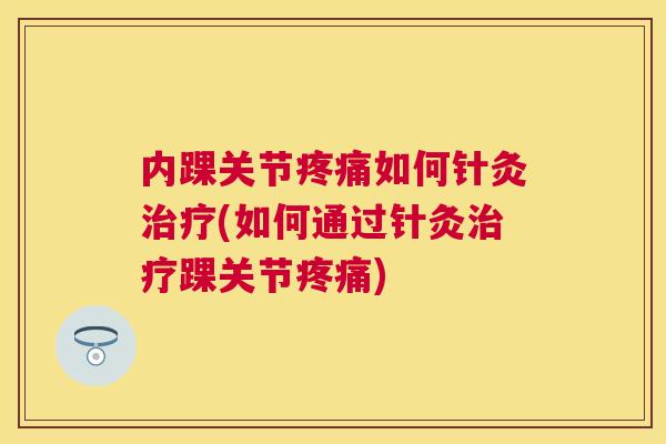 内踝关节如何针灸(如何通过针灸踝关节)