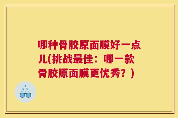 哪种骨胶原面膜好一点儿(挑战佳：哪一款骨胶原面膜更优秀？)