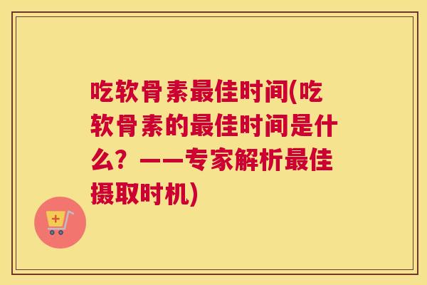 吃软骨素最佳时间(吃软骨素的最佳时间是什么?——专家解析最佳摄取时机)