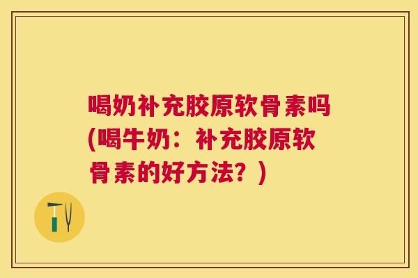 喝奶补充胶原软骨素吗(喝牛奶:补充胶原软骨素的好方法?)
