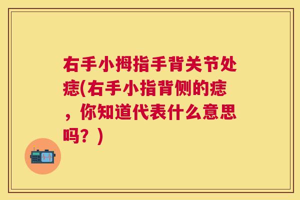 右手小拇指手背关节处痣(右手小指背侧的痣,你知道代表什么意思吗?)