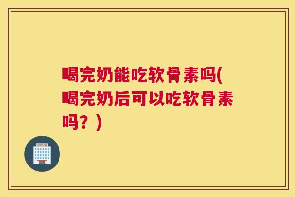 喝完奶能吃软骨素吗(喝完奶后可以吃软骨素吗?) 喝完奶能吃软骨素吗(喝完奶后可以吃软骨素吗?)