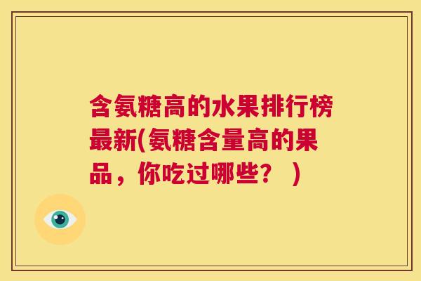 含氨糖高的水果排行榜最新(氨糖含量高的果品，你吃过哪些？ )