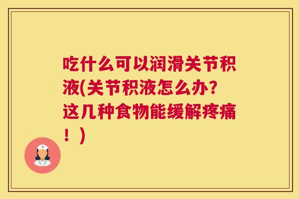 吃什么可以润滑关节积液(关节积液怎么办?这几种食物能缓解疼痛!)