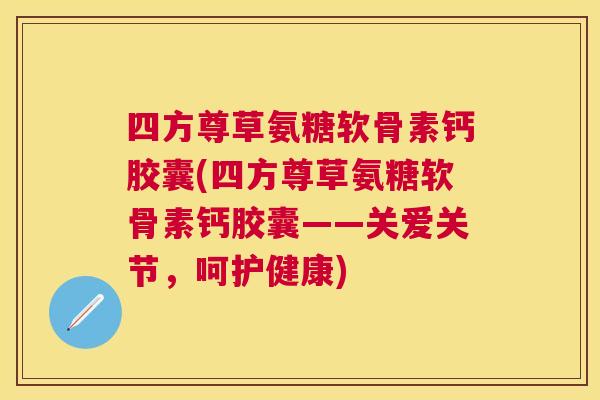 四方尊草氨糖软骨素钙胶囊(四方尊草氨糖软骨素钙胶囊——关爱关节,呵护健康)