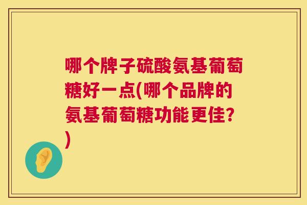 哪个牌子硫酸氨基葡萄糖好一点(哪个品牌的氨基葡萄糖功能更佳?) 哪个牌子硫酸氨基葡萄糖好一点(哪个品牌的氨基葡萄糖功能更佳?)