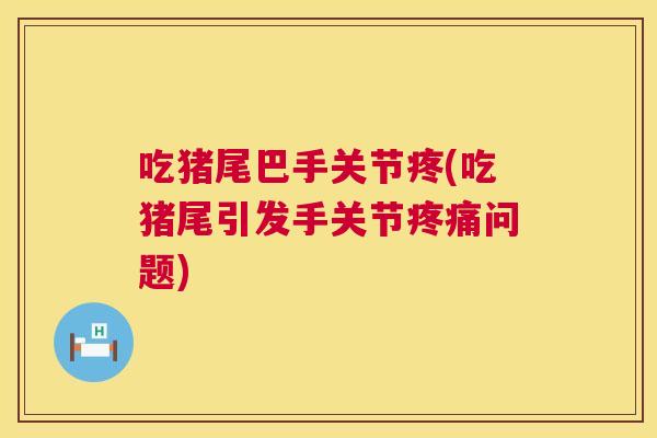 吃猪尾巴手关节疼(吃猪尾引发手关节疼痛问题)