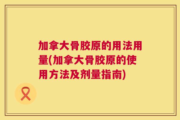 加拿大骨胶原的用法用量(加拿大骨胶原的使用方法及剂量指南)