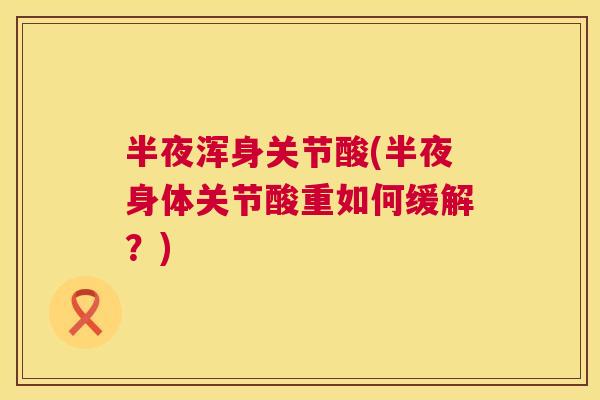 半夜浑身关节酸(半夜身体关节酸重如何缓解?) 半夜浑身关节酸(半夜身体关节酸重如何缓解?)