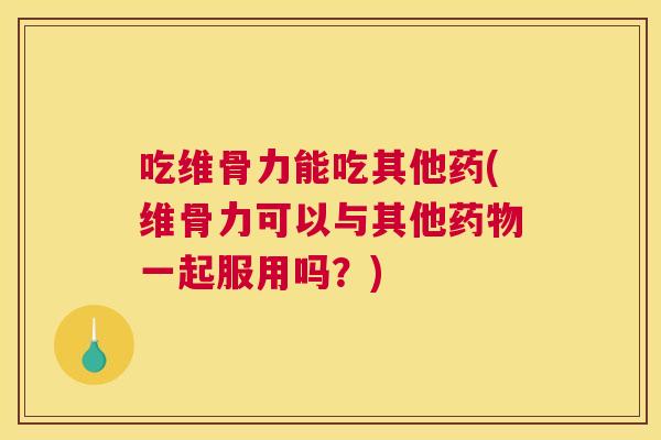 吃维骨力能吃其他药(维骨力可以与其他药物一起服用吗？)