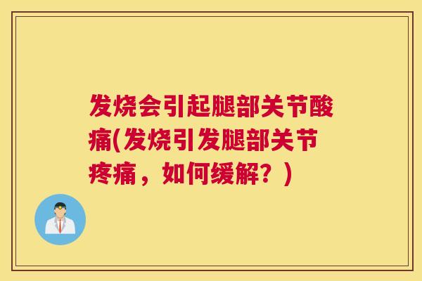 发烧会引起腿部关节酸痛(发烧引发腿部关节,如何缓解?) 发烧会引起腿部关节酸痛(发烧引发腿部关节,如何缓解?)