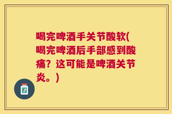 喝完啤酒手关节酸软(喝完啤酒后手部感到酸痛?这可能是啤酒。) 喝完啤酒手关节酸软(喝完啤酒后手部感到酸痛?这可能是啤酒。)