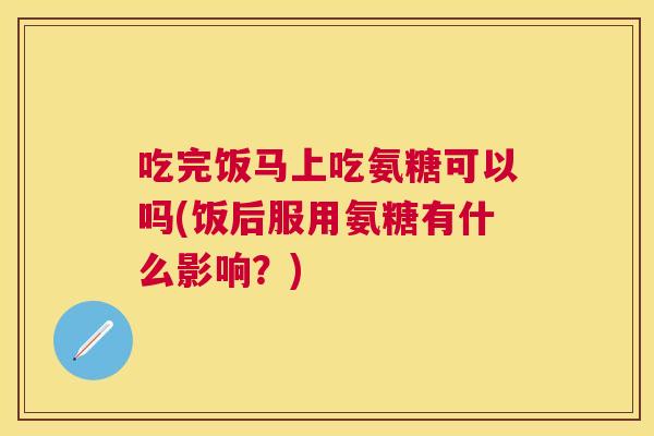 吃完饭马上吃氨糖可以吗(饭后服用氨糖有什么影响？)
