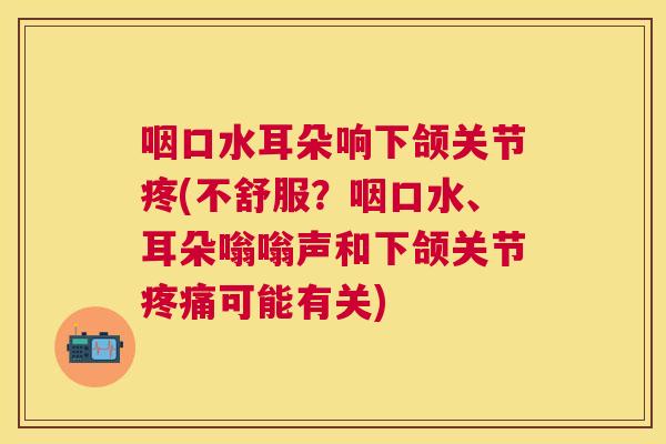 咽口水耳朵响下颌关节疼(不舒服？咽口水、耳朵嗡嗡声和下颌关节可能有关)