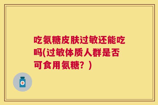 吃氨糖皮肤过敏还能吃吗(过敏体质人群是否可食用氨糖?)