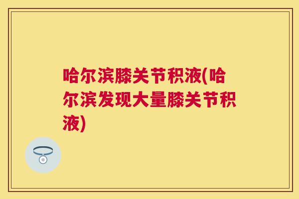 哈尔滨膝关节积液(哈尔滨发现大量膝关节积液)
