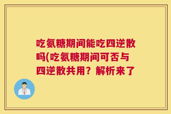 吃氨糖期间能吃四逆散吗(吃氨糖期间可否与四逆散共用?解析来了