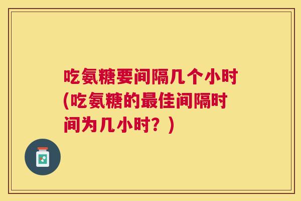 吃氨糖要间隔几个小时(吃氨糖的最佳间隔时间为几小时?)