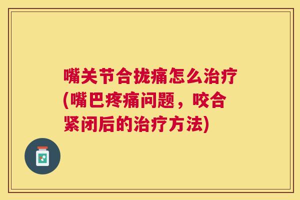 嘴关节合拢痛怎么(嘴巴问题，咬合紧闭后的方法)