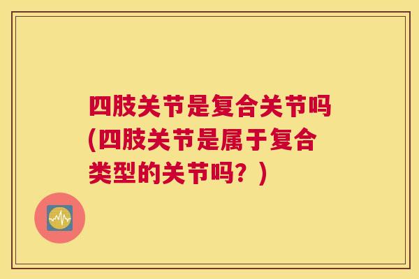 四肢关节是复合关节吗(四肢关节是属于复合类型的关节吗?) 四肢关节是复合关节吗(四肢关节是属于复合类型的关节吗?)