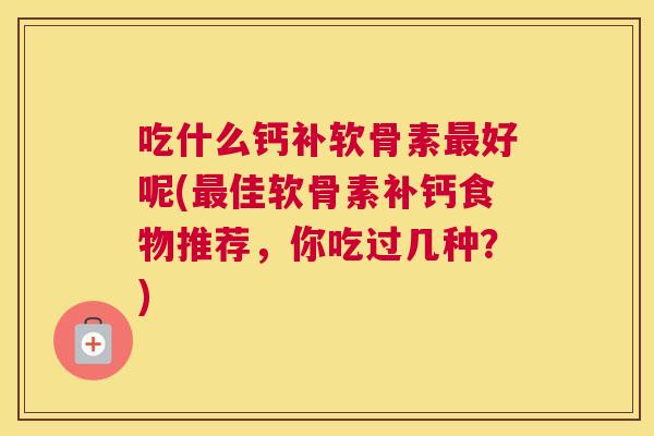 吃什么钙补软骨素好呢(佳软骨素补钙食物推荐,你吃过几种?) 吃什么钙补软骨素好呢(佳软骨素补钙食物推荐,你吃过几种?)
