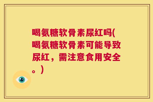 喝氨糖软骨素尿红吗(喝氨糖软骨素可能导致尿红,需注意食用安全。)