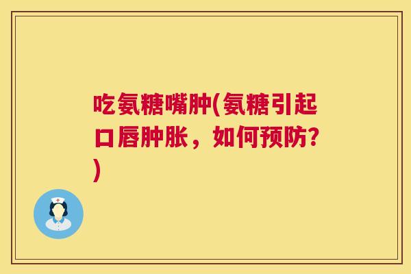 吃氨糖嘴肿(氨糖引起口唇肿胀，如何预防？)