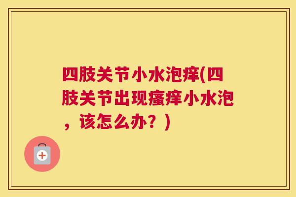 四肢关节小水泡痒(四肢关节出现瘙痒小水泡,该怎么办?)