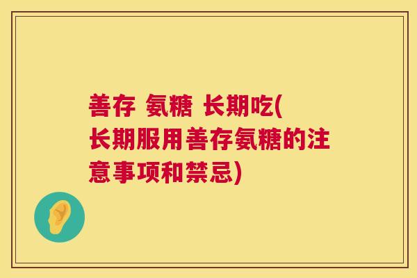 善存 氨糖 长期吃(长期服用善存氨糖的注意事项和禁忌)