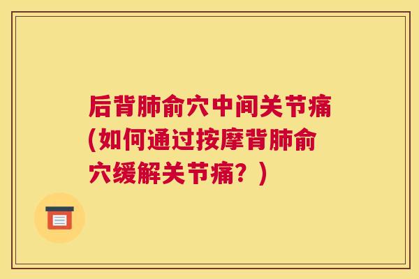 后背肺俞穴中间关节痛(如何通过按摩背肺俞穴缓解关节痛？)