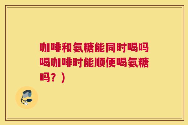 咖啡和氨糖能同时喝吗喝咖啡时能顺便喝氨糖吗？)