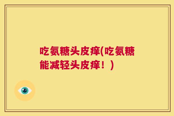 吃氨糖头皮痒(吃氨糖能减轻头皮痒!)