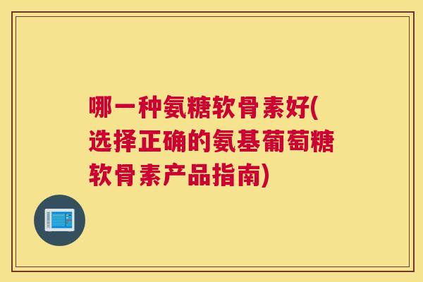 哪一种氨糖软骨素好(选择正确的氨基葡萄糖软骨素产品指南)