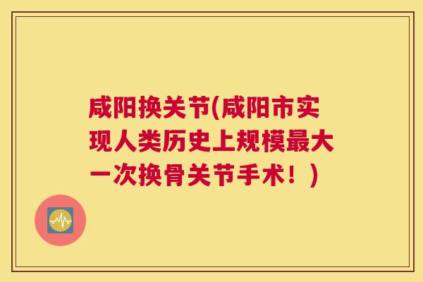 咸阳换关节(咸阳市实现人类历史上规模大一次换骨关节手术!) 咸阳换关节(咸阳市实现人类历史上规模大一次换骨关节手术!)