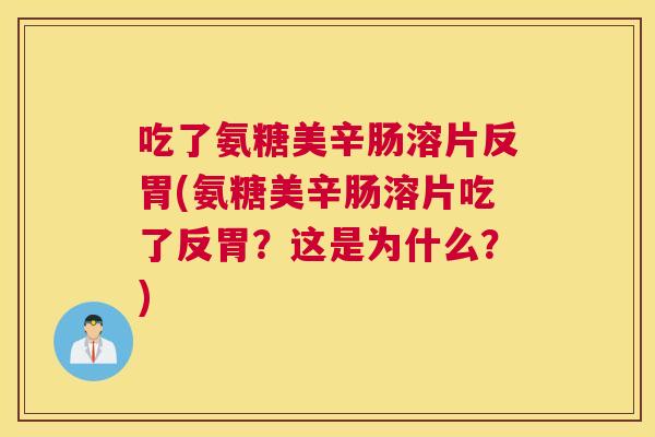 吃了氨糖美辛肠溶片反胃(氨糖美辛肠溶片吃了反胃？这是为什么？)