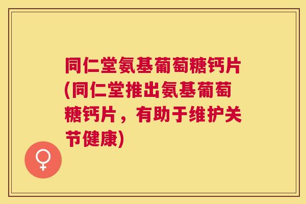 同仁堂氨基葡萄糖钙片(同仁堂推出氨基葡萄糖钙片,有助于维护关节健康) 同仁堂氨基葡萄糖钙片(同仁堂推出氨基葡萄糖钙片,有助于维护关节健康)