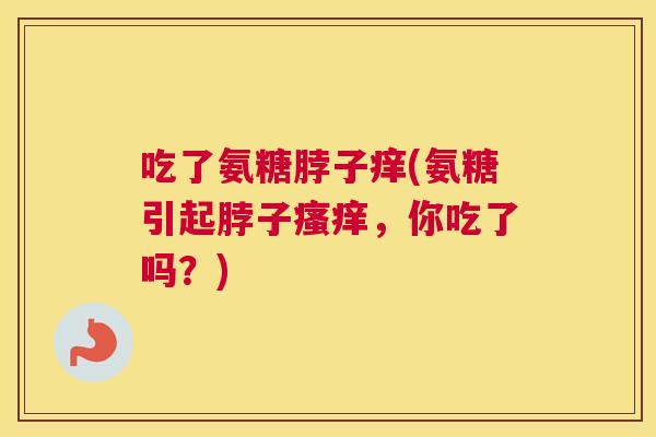 吃了氨糖脖子痒(氨糖引起脖子瘙痒，你吃了吗？)