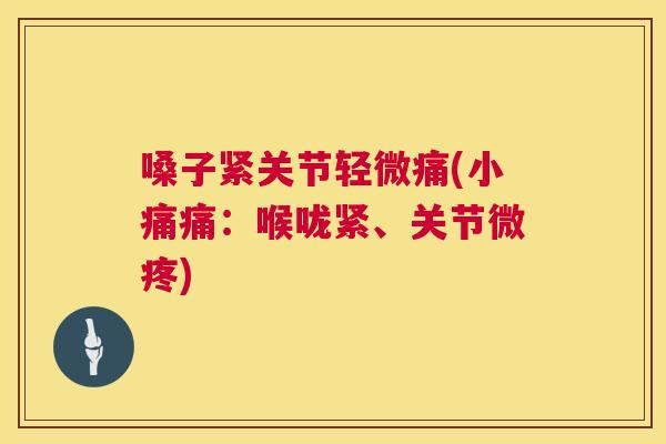 嗓子紧关节轻微痛(小痛痛:喉咙紧、关节微疼)