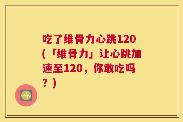 吃了维骨力心跳120(「维骨力」让心跳加速至120，你敢吃吗？)