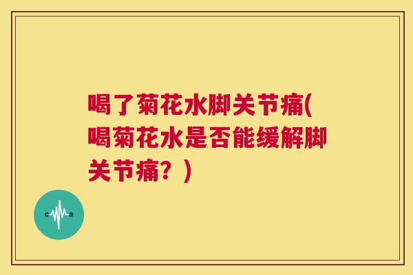 喝了菊花水脚关节痛(喝菊花水是否能缓解脚关节痛?)