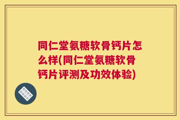 同仁堂氨糖软骨钙片怎么样(同仁堂氨糖软骨钙片评测及功效体验)